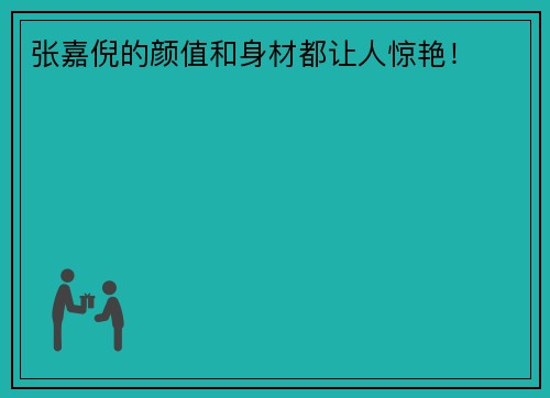 张嘉倪的颜值和身材都让人惊艳！