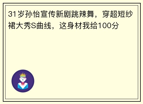 31岁孙怡宣传新剧跳辣舞，穿超短纱裙大秀S曲线，这身材我给100分